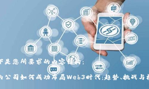 以下是您所要求的内容结构：

国内公司如何成功布局Web3时代：趋势、挑战与机遇