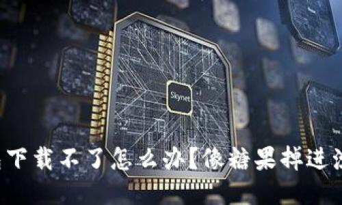 比特币冷钱包下载不了怎么办？像糖果掉进沙子里的烦恼！