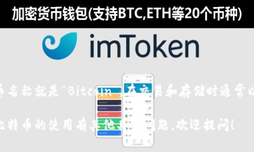 imToken钱包中的比特币名称就是“Bitcoin”，在交易和存储时通常以“BTC”作为其交易符号。

如果对imToken钱包或比特币的使用有其他具体问题，欢迎提问！