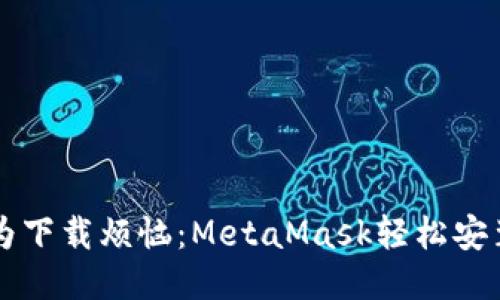 不再为下载烦恼：MetaMask轻松安装指南