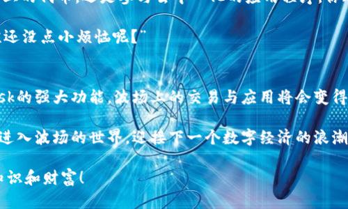    用MetaMask开启波场新世界：进入区块链的通行证  / 

 guanjianci  MetaMask, 波场主链, 区块链, 加密货币  /guanjianci 

引言：让我们搭乘区块链的航班
在这个数字货币飞速发展的时代，我们经常会听到各种各样的名词，比如“区块链”、“加密货币”、“智能合约”等等。如果把整个加密货币的世界比作一座繁华的城市，那么MetaMask就是你进入这座城市的通行证，而波场主链则是这座城市最繁华的商业街。不少人可能会问，MetaMask究竟是什么？它与波场主链有何关系？别急，让我们一一揭开这层神秘的面纱。

MetaMask：数字世界的移动银行
MetaMask是一个流行的以太坊钱包和浏览器扩展，它让用户能够轻松地与以太坊网络和其他兼容的区块链进行交互。想象一下，MetaMask就像是一把万能钥匙，你可以用它打开各种数字资产的大门，甚至是参与不同的去中心化金融（DeFi）项目。你只需要轻轻一戳，便可畅游在加密世界的海洋中。

其中最吸引人的一点是，MetaMask支持多链的功能，即便它最初是为以太坊设计的，现在也能轻松接入包括波场在内的多条区块链主链。换句话说，MetaMask将自己变成了“超级钱包”，而我们正是这座数字城市里的聪明市民。

波场主链：区块链的新星
波场（TRON）是一种去中心化的区块链平台，旨在实现数字内容的共享和分发，其背后拥有强大的社区支持和技术开发团队。作为一颗冉冉升起的新星，波场在过去几年的发展中取得了令人瞩目的成就。任何需要进行价值转移和内容分享的场所，波场都有它的一席之地。

而波场主链的优势在于其高TPS（每秒交易量），几乎能够与Visa的交易速率相媲美，携手为用户提供流畅的体验。用一句话概括，就是波场的速度让人眼花缭乱，甚至可以让你怀疑这是否真的存在于现实世界中。

MetaMask接入波场主链的必要性
那么，为什么要将MetaMask接入波场主链呢？这就好比将你的汽车改装为电动汽车，可以更高效地在城市中旅行。MetaMask的接入可以让用户在波场上进行交易、投资、游戏等多种活动，充分发挥它的潜力，享受更多的区块链应用。

此外，通过MetaMask接入波场，用户能够享受更高的安全性和隐私保护。众所周知，在这个数字时代，信息安全是最重要的。在MetaMask的保护下，你的数字资产将如同被锁在了保险箱中，安心又舒心。

如何将MetaMask接入波场主链
你可能会问：“那我要如何将MetaMask接入波场主链呢？”别担心，加入波场的大家庭并没有想象中复杂。接下来，我们将手把手带你走一遍简单的操作步骤，让你能如同拿到了新手入门指南，轻松入门。

h4第一步：安装MetaMask/h4
如果你还没有安装MetaMask，请先前往其官方网站下载并安装浏览器扩展程序。安装后的MetaMask就像你新入手的手机，开启之后，引导界面会带你完成注册和钱包设置。记得妥善保管好助记词哦！

h4第二步：添加波场主链/h4
一旦你成功安装并创建了钱包，将会看到主界面。在菜单中，找到“设置”选项，点击进入。在“网络”选项中，你可以添加新的网络。此时，输入波场主链的相关参数，别忘了保存更改。

h4第三步：保存相关信息/h4
完成设置后，确认网络状态正常。可以通过“切换网络”功能切换至波场主链，不久后你就会发现自己身处波场繁忙的商业街，交易随时都能开启！

用户体验：畅游波场的乐趣
接入波场主链后，你可以展开一段新奇的旅程。如果用MetaMask来形容，接入波场就像是把你的小船驶向广阔的海洋，眼前是无尽的可能性。无论是投资波场上的代币，还是参与去中心化的应用程序，你都能体验到这场数字化冒险的刺激和快感。

而在交易过程中，MetaMask便捷的操作方式使得大多数用户都能轻松上手。而对于那些稍显复杂的操作，将不会让你感到无从下手，逆向思维的结果就是“谁还没点小烦恼呢？”

总结：开启你的区块链冒险之旅
在这片充满机遇与挑战的数字土地，MetaMask与波场主链的结合犹如一场美妙的协奏曲，共同为用户提供了一个安全、便捷、高效的平台。而借助于MetaMask的强大功能，波场上的交易与应用将会变得更加丰富多彩。

这不仅是数字资产的转移，更是去中心化金融的盛宴。现在，你已经掌握了接入波场的秘诀，是时候踏上你的区块链冒险之旅了！深吸一口气，打开MetaMask，进入波场的世界，迎接下一个数字经济的浪潮吧！

在这个过程中，别忘了带上好奇心和探索精神，你的每一次交易不仅陶冶了情操，还有可能带来意想不到的惊喜。愿你在这条波澜壮阔的航程中，收获无尽的知识和财富！