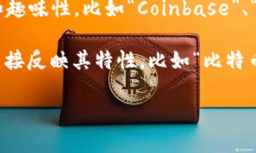 比特币钱包名称通常是用户为自己钱包所选定的一个标识，帮助他们轻松识别和管理不同的比特币钱包。以下是一些常见比特币钱包类型及其名称特征：

1. **软件钱包**：这些钱包通常是应用程序，用户可以在手机或电脑上下载。它们的名称可能有品牌特色，比如“Electrum”、“Exodus”、“Armory”等。

2. **硬件钱包**：硬件钱包是物理设备，名称往往带有安全或保护的含义，例如“Ledger Nano S”、“Trezor”等。这类钱包的名称通常比较专业，传递出安全可靠的信息。

3. **在线钱包**：这类钱包通过浏览器访问，其名称可能更具互动性和趣味性，比如“Coinbase”、“Blockchain.info”。这些名称常常容易记住，并适合大众使用。

4. **纸钱包**：虽然不是传统意义上的“钱包”，纸钱包的名称通常会直接反映其特性，比如“比特币纸钱包生成器”等。

如果需要进一步的信息或具体的比特币钱包名称示例，可以详细询问！