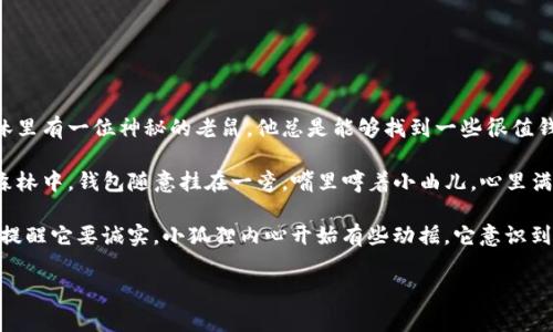 ### 小狐狸假钱包故事简介

在一片郁郁葱葱的森林中，小狐狸是一只聪明而调皮的小动物。它有着闪亮的红色皮毛和一双机灵的眼睛，常常调皮捣蛋。这天，小狐狸发现了一个秘密：森林里有一位神秘的老鼠，他总是能够找到一些很值钱的东西，比如金色的硬币或者闪闪发光的宝石。小狐狸心中一动，决定要向这位老鼠学习，自己也变得富有。

为了实现这个目标，小狐狸想出了一个计划。它找到了一只空钱包，决定假装自己是个富有的动物，希望能吸引更多的财富和朋友。于是，小狐狸自信地走在森林中，钱包随意挂在一旁，嘴里哼着小曲儿，心里满是得意。

然而，事情并没有小狐狸想得那么简单。没过多久，它便遇到了各种各样的动物：有的动物被钱包吸引，想要交朋友；有的动物则直言不讳地指出它的假钱包，提醒它要诚实。小狐狸内心开始有些动摇，它意识到真正的友谊和幸福并不是金钱所能购买的。通过一系列的冒险和经历，小狐狸最终明白了“诚实”与“友谊”的重要性，决定放弃虚假的面具，做最真实的自己。

这个故事通过小狐狸的历险，让孩子们明白诚实的重要性，教导他们珍惜真正的朋友和真诚的关系。