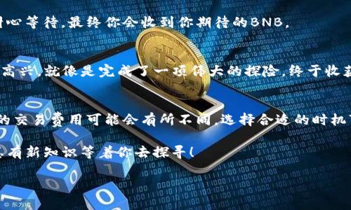 在这里，我将为你提供关于如何在TP钱包中将USDT转换为BNB的详细步骤，以及一些实用的小贴士，帮助你更轻松地完成这个过程。

步骤一：下载和安装TP钱包
首先，如果你还没有TP钱包，你需要从官方渠道下载并安装它。TP钱包是一个用户友好的移动钱包，支持多种加密货币，包括USDT和BNB。安装完成后，打开应用，按照提示创建或导入你的钱包。

步骤二：确认你的USDT余额
打开TP钱包后，找到USDT资产，确认你有足够的余额来进行交易。谁还没点小烦恼呢？确认余额无疑是一个让人安心的步骤。你可以在钱包的首页直接查看你的资产列表。

步骤三：选择交易选项
在TP钱包中，你需要找到“交易”或“兑换”选项。这通常位于应用的下方，像是一个金色的交易小按钮。点击它，进入交易页面。在这里，你可以选择需要交换的货币对，即USDT与BNB。

步骤四：输入兑换数量
接下来，在兑换页面中，输入你希望转换的USDT数量。TP钱包会自动计算出你将收到的BNB数量。这个过程就像是在超市购物，你只需要输入想要的数量，系统会帮你算好最后的价格。

步骤五：确认交易
在输入你希望转换的数量后，TP钱包会给出一个交易预览，显示你将要接收的BNB数量以及相关费用。检查所有信息无误后，点击确认。就这么简单！就像是在享受一杯完美的咖啡，过程清晰明了，没有什么能阻挡你的选择。

步骤六：等待交易完成
交易被提交后，你需要稍等片刻，等待区块链网络确认。这个时间长短因网络拥堵情况而异，有时候可能需要几分钟，有时候则可能稍长。耐心等待，最终你会收到你期待的BNB。

步骤七：检查你的BNB余额
一旦交易完成，你可以在TP钱包中查看你的BNB余额是否更新。如果一切正常，那你就成功地将USDT转换为BNB了！此时，你应该感到无比高兴，就像是完成了一项伟大的探险，终于收获了珍贵的宝藏。

总结与小提示
在进行加密货币交易时，保持冷静和理智是非常重要的。首先，请确保你是在正规的、信誉良好的平台上进行交易。其次，要牢记，不同平台的交易费用可能会有所不同，选择合适的时机可以帮助你节省不少成本。最后，做好安全措施，保护好你的私钥和助记词。这就像护住自己的金库，确保你辛辛苦苦积攒的财富不会丢失。

希望这些信息能对你有所帮助，无论是在TP钱包上交易，还是在其他平台！如果你有其他更复杂的需求，欢迎随时询问，保持学习的乐趣，总有新知识等着你去探寻！

这样构建的内容，不仅包括了用户所需的详细步骤，还有幽默的元素和生活化的比喻，从而为用户提供了愉快而实用的阅读体验。