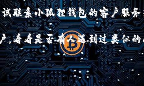 问题描述：您在使用小狐狸钱包时遇到无法输入国籍的问题。根据您的描述，可能有几个原因造成这个问题。以下是一些可能的解决方案，您可以尝试看看：

1. **检查输入法**：是否选择了合适的输入法，有时输入法的设置可能会影响文本的输入。尝试切换到英语或其他语言输入法。

2. **应用更新**：确保您的小狐狸钱包应用是最新版。有时候，旧版应用可能会有一些未修复的bug，导致功能无法正常使用。

3. **区域限制**：某些地区的网络或应用可能会对某些功能进行限制。确认您的所在地区是否支持国籍输入功能。

4. **联系技术支持**：如果以上方法都没有解决问题，可以尝试联系小狐狸钱包的客户服务热线或技术支持，询问具体的解决方案。

5. **社群咨询**：在小狐狸钱包的社群或论坛中咨询其他用户，看看是否有人遇到过类似的问题并找到了解决办法。

希望这些信息能够帮助您解决问题！