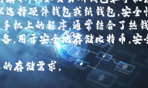 比特币可以存储在多种类型的钱包中，具体选择哪个钱包取决于用户的需求和使用习惯。以下是几种常见的钱包类型：

1. **热钱包**：这些钱包是在线的，方便随时存取，例如交易所钱包和手机应用钱包。但由于它们在线，安全性相对较低。
2. **冷钱包**：这些钱包是离线存储的，可以选择硬件钱包或纸钱包，安全性较高，但不太方便随时访问。
3. **软件钱包**：这些是下载到个人电脑或手机上的程序，通常结合了热钱包的方便和一定的安全性。
4. **硬件钱包**：这些是专门设计的物理设备，用于安全地存储比特币，安全性极高。

选择钱包时，需要考虑安全性、便利性和个人的存储需求。