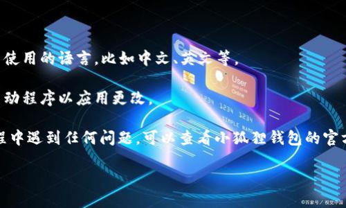 要更改小狐狸钱包的语言模式，您可以按照以下步骤操作：

1. **打开小狐狸钱包**：在您的设备上启动小狐狸钱包应用。

2. **进入设置**：在应用界面的右上角或者底部，找到“设置”或“选项”图标，通常是一个齿轮的图标。

3. **找到语言选项**：在设置菜单中，寻找“语言”或“地区”选项。

4. **选择语言**：点击语言选项后，会出现一个可选择的语言列表，选择您希望使用的语言，比如中文、英文等。

5. **保存更改**：更改语言后，确保保存设置。有时候应用可能会提示您重新启动程序以应用更改。

通过以上步骤，您就可以轻松更改小狐狸钱包的语言模式了。如果您在操作过程中遇到任何问题，可以查看小狐狸钱包的官方帮助文档或联系客服支持。这些资源通常能提供更为详细的信息和解决方案。

希望这对您有帮助！如果还有其他问题，欢迎继续提问。