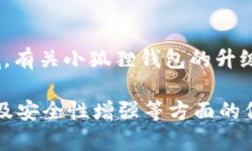 小狐狸钱包（Fox Wallet）是一款广受欢迎的数字资产管理工具，尤其是在加密货币领域。有关小狐狸钱包的升级版本，您可能需要查阅其官方渠道或相关技术社区，以获取最新的版本信息和功能更新。

在这里，我可以提供一些关于数字钱包常见升级内容的概括，包括新功能、用户体验改进及安全性增强等方面的信息。如您有具体问题或需要了解特定功能，请进一步说明！