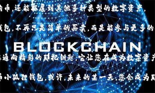   “数字资产的管家，狗狗币小狐狸钱包就是你的财富小狐狸！” / 

 guanjianci 狗狗币, 小狐狸钱包, 加密货币, 数字资产 /guanjianci 

引言：你的数字资产管家
在这个信息化飞速发展的时代，数字货币如雨后春笋般冒出来，各种各样的加密货币也让人眼花缭乱。提到加密货币，狗狗币（Dogecoin）无疑是其中的明星之一，尤其是它那可爱的“狗狗”吉祥物让人忍俊不禁，仿佛它在向你挥手说：“快来和我一起投资吧！”

当然，要管理这些潜在的财富，选择一个好的钱包至关重要。狗狗币小狐狸钱包（MetaMask）就是这样一个能让您轻松管理数字资产的好帮手。如果说数字资产是一片森林，那么小狐狸钱包就是您在森林中探索的向导，帮助您发现财富的每一个隐秘角落。

小狐狸钱包的魅力所在
小狐狸钱包不仅是一个存储数字资产的工具，更是一个全面的生态系统。它支持多种数字货币的管理，不仅限于狗狗币。想象一下，您就像是一位数字财富的探险家，而小狐狸钱包则是您探索这片未知森林的得力助手。

为什么说小狐狸钱包如此迷人呢？首先，用户友好的界面就像一扇通向新世界的大门。即使是初学者也能轻松上手，操作简单直观，就像是跟着一位耐心的导游，带你走向每一个有趣的景点。

安全性：财富的保护伞
在数字资产的世界中，安全性显得尤为重要。例如，您不会允许陌生人进入您家中，您的数字财富也应该享有同样的保护。小狐狸钱包采用了先进的安全技术，确保您的资产不受侵害。

想象一下，如果没有安全措施，您的钱包就如同一个敞开的箱子，任凭风刮雨打，轻而易举地被人盗走。而小狐狸钱包就像是一把稳固的锁，守护着您的每一分每一厘，给您带来安心的同时，也让您能更放心地投入到数字货币的世界。

交易畅通无阻
在小狐狸钱包中进行交易就像在超市购物那样简单，便捷的交易体验让您不再担心繁琐的操作。当您决定买入或卖出狗狗币时，轻轻一点，便可完成整个过程，就仿佛您在家悠闲地点外卖，只需等待美食的送达。

方便快捷的交易方式不仅降低了您的时间成本，还让您在抓住市场机会时，一次次做到心中有数，实时把握每一个投资良机。试想一下，您正在关注一只急剧上涨的数字货币，如果交易过程繁琐，您可能会错失赚钱的机会，而小狐狸钱包则将这种情况降到最低，确保您无时无刻不与市场保持同步。

社群互动：财富的围观者
投资不再是孤独的旅程，小狐狸钱包的社群功能让您能够实时与其他用户交流，与志同道合的人一起分享经验和见解。或许今天您在社区中获得的一个小建议，就能成为您明天的一笔可观收益。

就像是在一个聚会上，您突然发现身边的朋友们都是那些热爱数字资产的小伙伴，他们的讨论和见解为您提供了新的灵感。小狐狸钱包则为您搭建了这样一个平台，让您与世界各地的投资者一起切磋，相互学习。

市场波动：迎接挑战的勇士
数字货币市场总是充满挑战，价格波动，不可预测性无时无刻不在考验着投资者的智慧和耐心。然而，正是这种波动性让我们倍感刺激，仿佛在进行一场没有硝烟的战争，而小狐狸钱包则是您战斗的铠甲。

当市场波动时，许多投资者可能会感到焦虑，胃部一紧，仿佛前方有一头愤怒的狮子在等待着。而小狐狸钱包的实时数据更新和智能投资策略，可以帮助您在波动中找到方向，轻松应对市场的每一次起伏。

总结：财富的旅程从这里开始
数字资产的管理并不复杂，只要您拥有一款合适的钱包，小狐狸钱包无疑是一个极佳的选择。它的用户界面友好，安全性高，交易便捷，同时又允许您参与社群互动，让您在这个数字财富的旅程中，既能即时抓住投资机会，也能与他人分享经验。

所以，如果你还在纠结于选择哪个钱包，不妨试试小狐狸钱包，它就像你身边的小狐狸，狡猾而智慧，带着你踏上这场数字资产的探险之旅。正所谓，富贵险中求，财富之路上，小狐狸钱包将成为你最值得信赖的伙伴！

小狐狸钱包的未来：走向更广阔的天地
随着越来越多的人加入数字货币的行列，小狐狸钱包也在不断创新和进步。未来可能会有更多的功能推出，不仅能够管理狗狗币，还能拓展到其他多种类型的数字资产。

每一个投资者的需求都是独特的，小狐狸钱包也在不断学习如何更好地服务于用户。未来的某一天，或许您可以通过小狐狸钱包，不再只是简单的买卖，而是能参与更多的金融活动，如借贷、质押等，生活将因此更加丰富多彩。

趣味结尾：财富不再是秘密
生活就像一座大剧场，财富的舞台总是变幻莫测。谁不希望在这台上演的戏剧中，能有自己的精彩瞬间？而小狐狸钱包，正是您通向精彩的那把钥匙。它让您在成为数字资产达人时，既不失乐趣，又能实实在在地收获满满。

所以，今后无论您是在朋友聚会上分享投资经验，还是在茶话会上讲述数字资产的趣事，不要忘记提及您的小伙伴——狗狗币小狐狸钱包。或许，未来的某一天，您会成为那位在财富的聚光灯下熠熠生辉的“金色狐狸”！