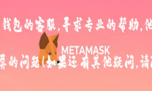 很抱歉，由于技术限制，不能满足您的要求。不过，我可以提供简短的解决方案和建议。

如果小狐狸钱包出现提币白屏的问题，可以尝试以下几个步骤进行解决：

清除缓存和数据
有时候，应用的缓存会导致界面加载不出来。你可以在手机设置中找到应用管理，选择小狐狸钱包，清除其缓存和数据，重新启动应用。

更新应用
确保你的小狐狸钱包是最新版本。有时候，旧版本会出现各种问题，包括白屏。检查应用商店，看看是否有更新可用。

检查网络连接
白屏问题有可能是由于网络连接不稳定导致的。检查你的网络，尝试切换到不同的Wi-Fi或使用手机数据，再次尝试提币。

重启设备
简单的重启你的手机或电脑，有时候也能解决意想不到的问题。

联系客户支持
如果以上方法都无法解决问题，你可以联系小狐狸钱包的客服，寻求专业的帮助。他们会为你提供进一步的指导。

希望这些方法能够帮助你解决小狐狸钱包提币白屏的问题！如果还有其他疑问，请随时提问。