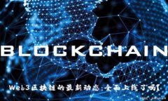 Web3区块链的最新动态：全面上线了吗？