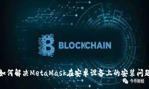 如何解决MetaMask在安卓设备上的安装问题