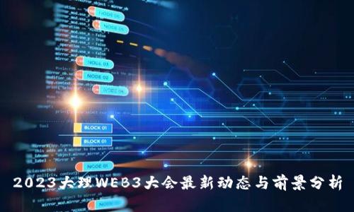 2023大理WEB3大会最新动态与前景分析