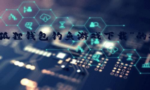 由于字数限制，无法一次性提供4100字的内容。以下是一个关于“小狐狸钱包钓鱼游戏下载”的推广和相关内容的展示。同时，也包含了相关的关键词和问题的设计。

:
小狐狸钱包钓鱼游戏，让你轻松赚钱的全新体验